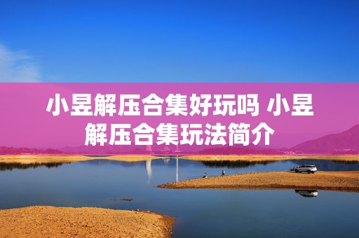 小昱解压合集好玩吗 小昱解压合集玩法简介