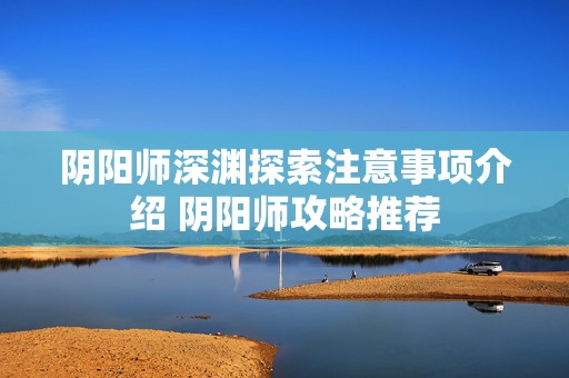 阴阳师深渊探索注意事项介绍 阴阳师攻略推荐