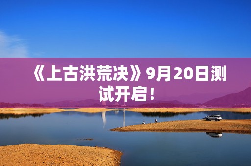 《上古洪荒决》9月20日测试开启！