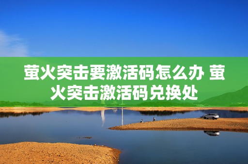 萤火突击要激活码怎么办 萤火突击激活码兑换处