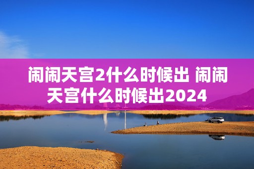 闹闹天宫2什么时候出 闹闹天宫什么时候出2024