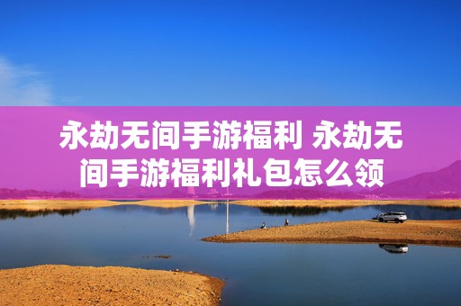 永劫无间手游福利 永劫无间手游福利礼包怎么领