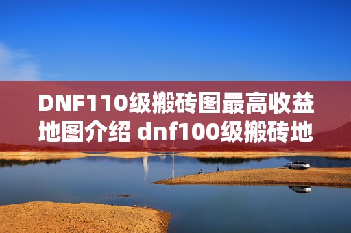 DNF110级搬砖图最高收益地图介绍 dnf100级搬砖地图收益排行2021