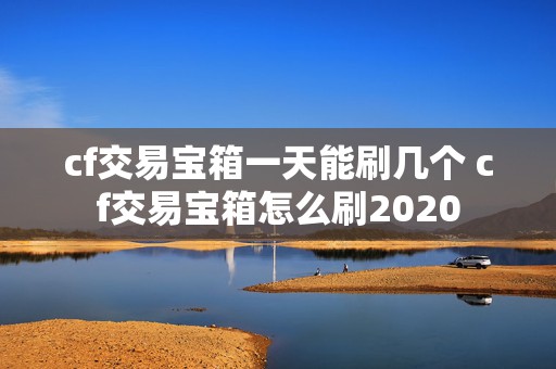 cf交易宝箱一天能刷几个 cf交易宝箱怎么刷2020