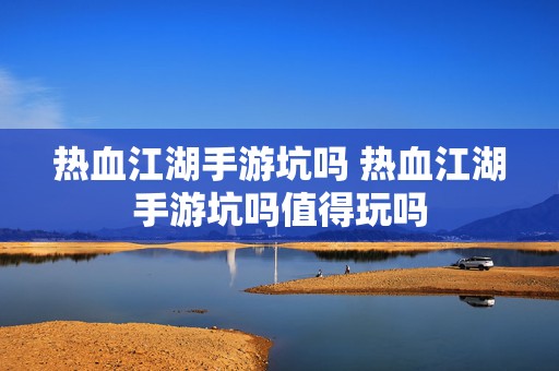 热血江湖手游坑吗 热血江湖手游坑吗值得玩吗