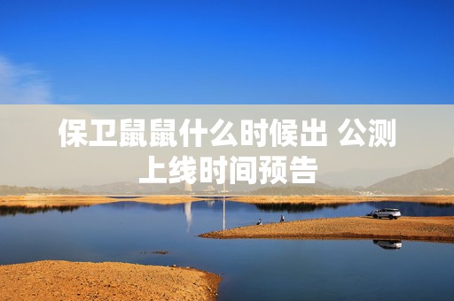 保卫鼠鼠什么时候出 公测上线时间预告