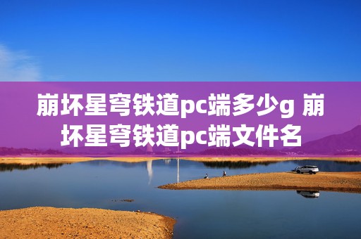 崩坏星穹铁道pc端多少g 崩坏星穹铁道pc端文件名