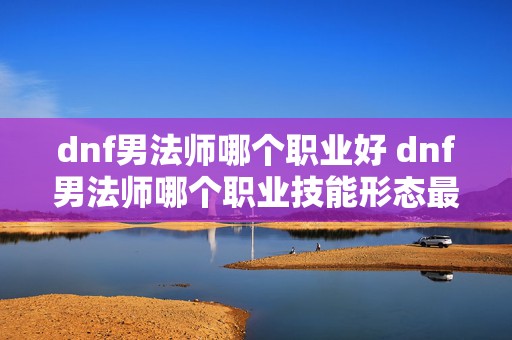 dnf男法师哪个职业好 dnf男法师哪个职业技能形态最好