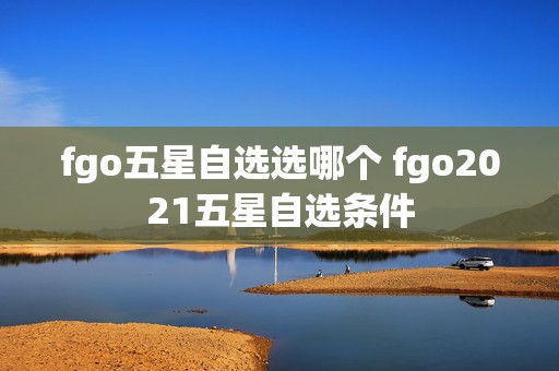 fgo五星自选选哪个 fgo2021五星自选条件