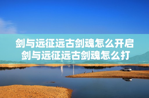 剑与远征远古剑魂怎么开启 剑与远征远古剑魂怎么打