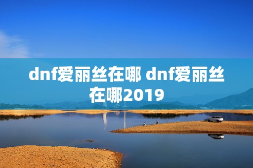 dnf爱丽丝在哪 dnf爱丽丝在哪2019