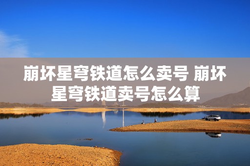 崩坏星穹铁道怎么卖号 崩坏星穹铁道卖号怎么算