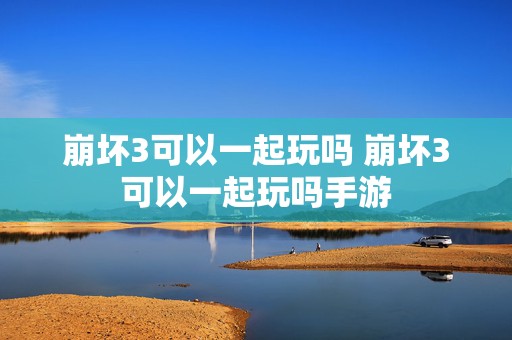 崩坏3可以一起玩吗 崩坏3可以一起玩吗手游