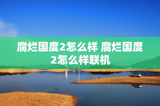 腐烂国度2怎么样 腐烂国度2怎么样联机