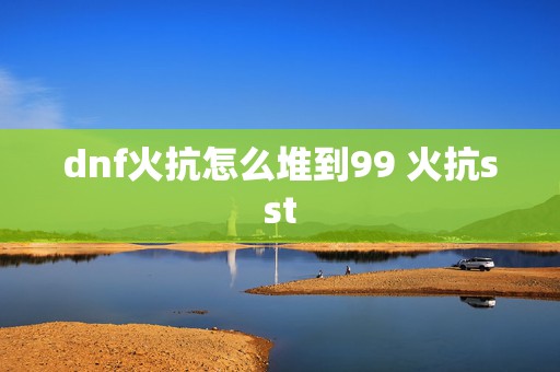 dnf火抗怎么堆到99 火抗sst