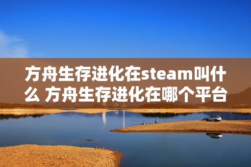 方舟生存进化在steam叫什么 方舟生存进化在哪个平台