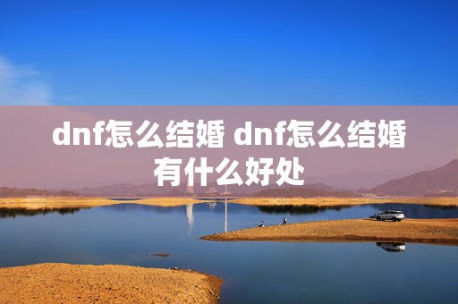 dnf怎么结婚 dnf怎么结婚有什么好处