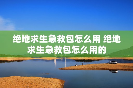 绝地求生急救包怎么用 绝地求生急救包怎么用的