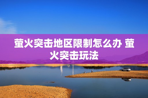 萤火突击地区限制怎么办 萤火突击玩法