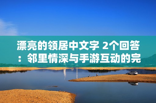 漂亮的领居中文字 2个回答：邻里情深与手游互动的完美结合