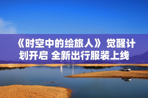 《时空中的绘旅人》 觉醒计划开启 全新出行服装上线