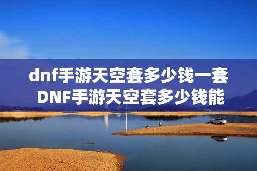 dnf手游天空套多少钱一套 DNF手游天空套多少钱能合出来