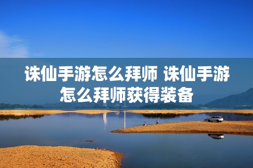 诛仙手游怎么拜师 诛仙手游怎么拜师获得装备