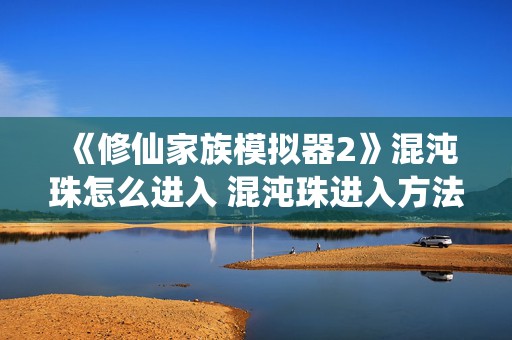 《修仙家族模拟器2》混沌珠怎么进入 混沌珠进入方法