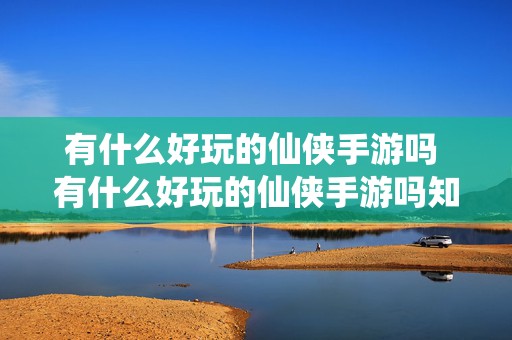 有什么好玩的仙侠手游吗 有什么好玩的仙侠手游吗知乎