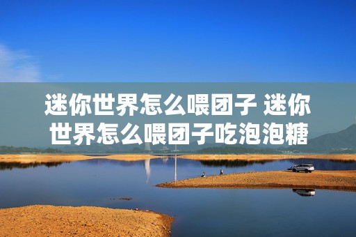 迷你世界怎么喂团子 迷你世界怎么喂团子吃泡泡糖