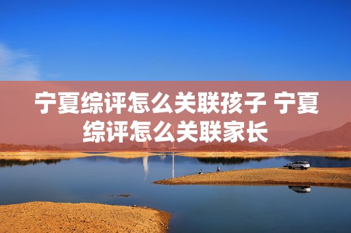 宁夏综评怎么关联孩子 宁夏综评怎么关联家长