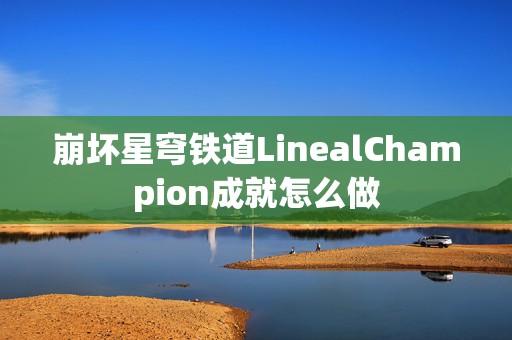 崩坏星穹铁道LinealChampion成就怎么做