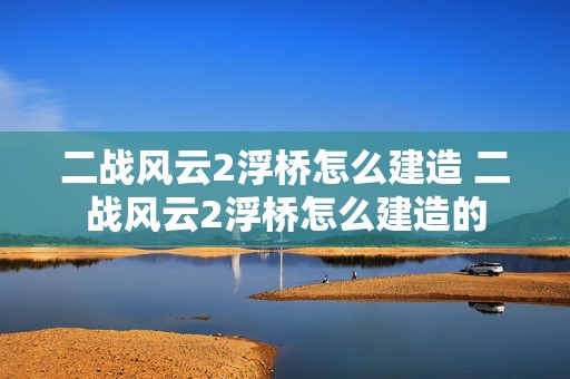 二战风云2浮桥怎么建造 二战风云2浮桥怎么建造的