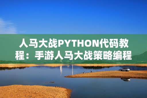 人马大战PYTHON代码教程：手游人马大战策略编程指南