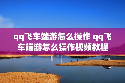 qq飞车端游怎么操作 qq飞车端游怎么操作视频教程