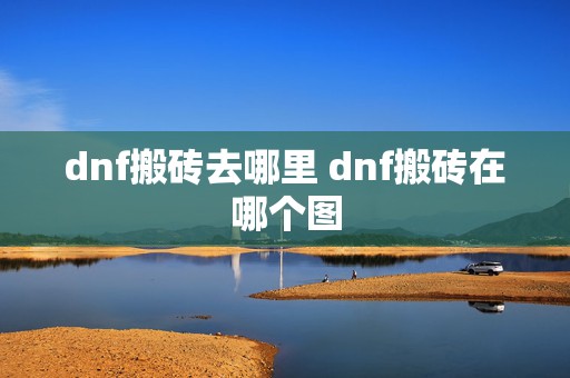 dnf搬砖去哪里 dnf搬砖在哪个图