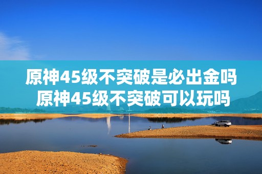 原神45级不突破是必出金吗 原神45级不突破可以玩吗