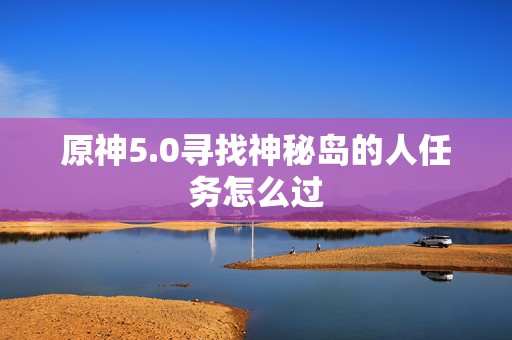 原神5.0寻找神秘岛的人任务怎么过