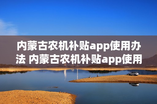 内蒙古农机补贴app使用办法 内蒙古农机补贴app使用办法最新