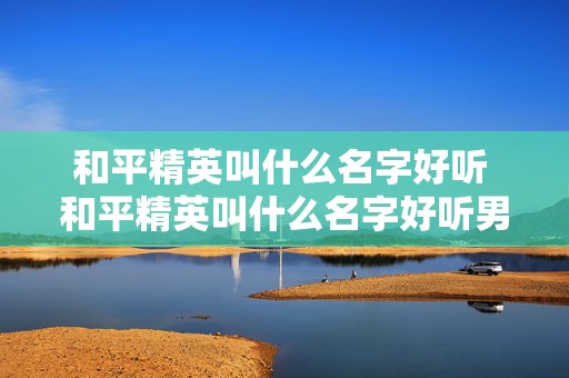 和平精英叫什么名字好听 和平精英叫什么名字好听男生