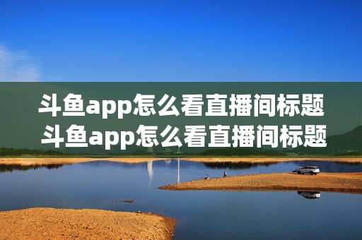 斗鱼app怎么看直播间标题 斗鱼app怎么看直播间标题显示