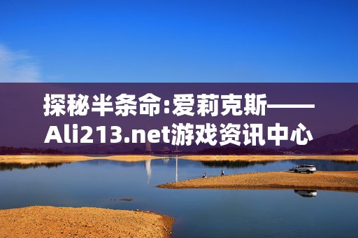 探秘半条命:爱莉克斯——Ali213.net游戏资讯中心的深度解析与未来展望