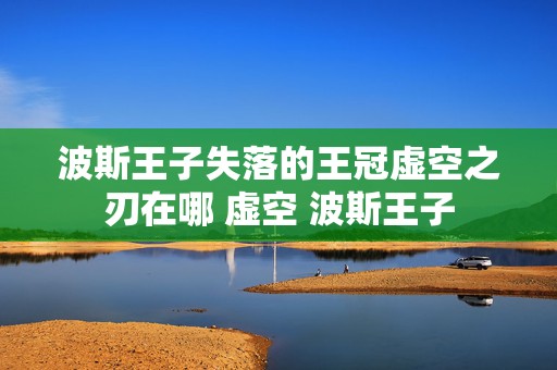 波斯王子失落的王冠虚空之刃在哪 虚空 波斯王子