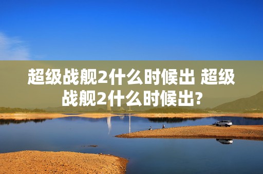 超级战舰2什么时候出 超级战舰2什么时候出?