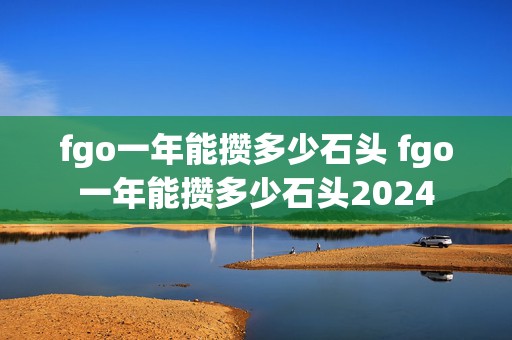 fgo一年能攒多少石头 fgo一年能攒多少石头2024