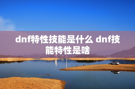 dnf特性技能是什么 dnf技能特性是啥