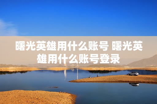 曙光英雄用什么账号 曙光英雄用什么账号登录