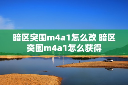 暗区突围m4a1怎么改 暗区突围m4a1怎么获得