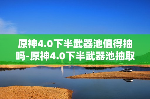 原神4.0下半武器池值得抽吗-原神4.0下半武器池抽取性价比解析