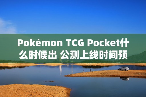 Pokémon TCG Pocket什么时候出 公测上线时间预告